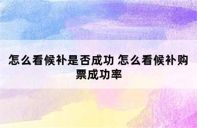 怎么看候补是否成功 怎么看候补购票成功率